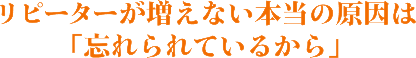 リピーターが増えない本当の原因は「忘れられているから」