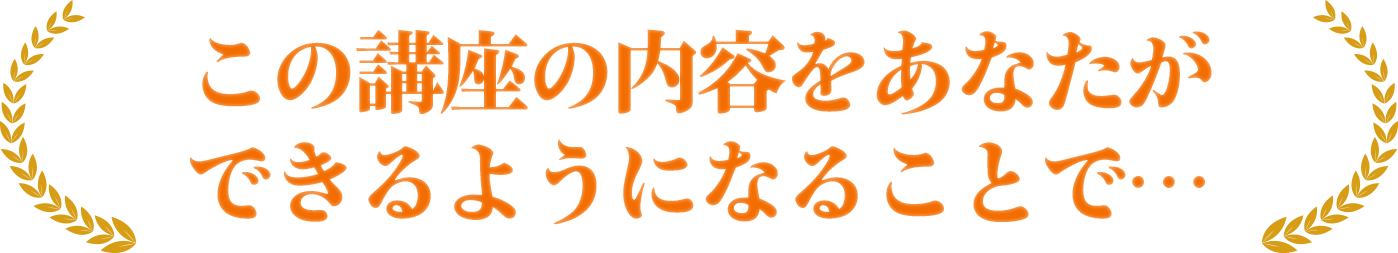 この講座の内容をあなたができるようになることで…