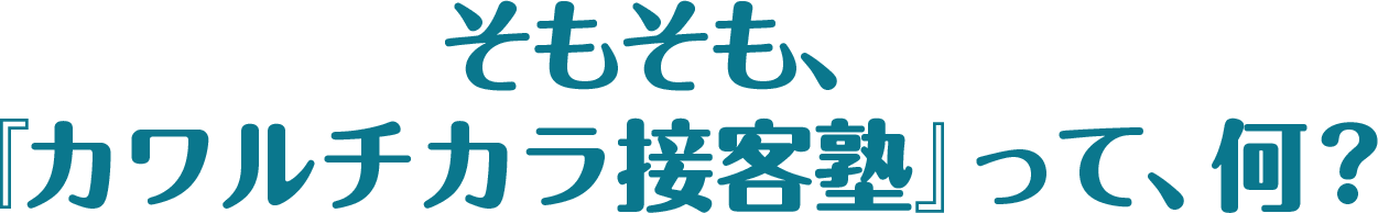 そもそも、『カワルチカラ接客塾』って、何？