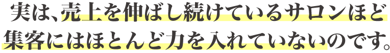 実は、売上を伸ばし続けているサロンほど集客にはほとんど力を入れていないのです。