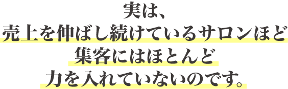 実は、売上を伸ばし続けているサロンほど集客にはほとんど力を入れていないのです。