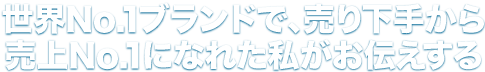 世界No.1ブランドで、売り下手から売上No.1になれた私がお伝えする