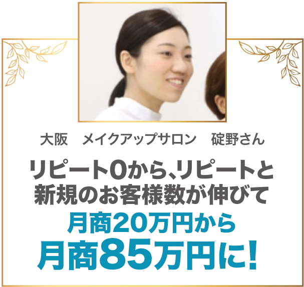 リピート0から、リピートと新規のお客様数が伸びて月商20万円から月商85万円に！ 大阪　メイクアップサロン　碇野さん