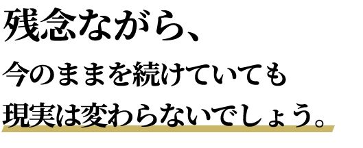 残念ながら、今のままを続けていても現実は変わらないでしょう。