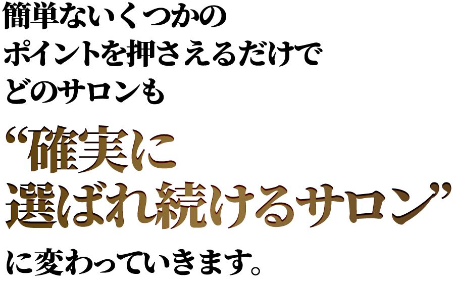 簡単ないくつかのポイントを押さえるだけでどのサロンも確実に選ばれ続けるサロンに変わっていきます。