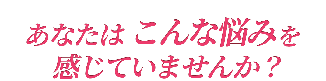 あなたはこんな悩みを感じていませんか?