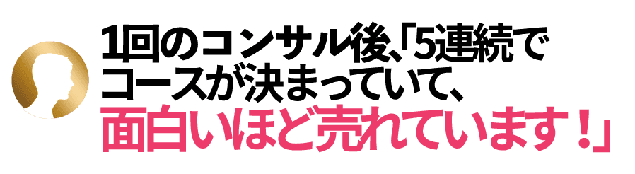 1回のコンサル後、「5連続でコースが決まっていて、面白いほど売れています」!