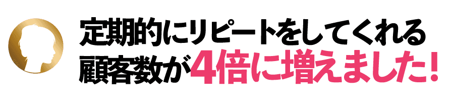 定期的にリピートをしてくれる顧客数が4倍に増えました!