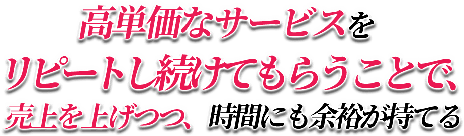 高単価なサービスをリピートし続けてもらうことで、売上を上げつつ、時間にも余裕が持てる
